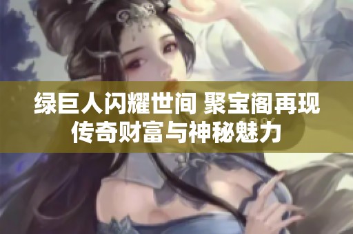 绿巨人闪耀世间 聚宝阁再现传奇财富与神秘魅力
