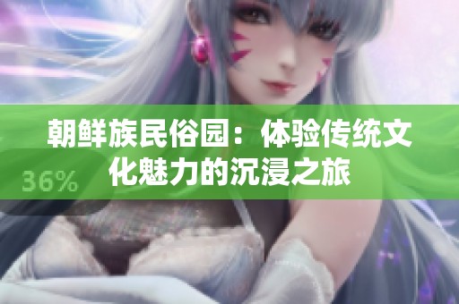 朝鲜族民俗园：体验传统文化魅力的沉浸之旅