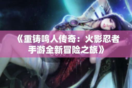 《重铸鸣人传奇：火影忍者手游全新冒险之旅》