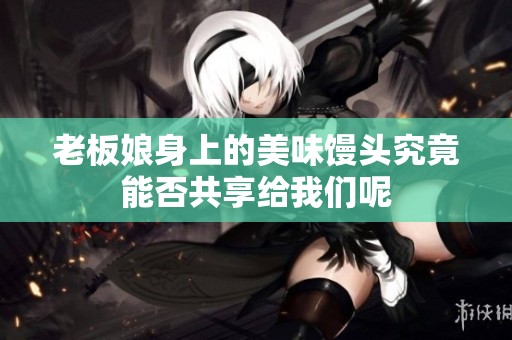 老板娘身上的美味馒头究竟能否共享给我们呢