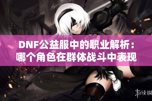 DNF公益服中的职业解析：哪个角色在群体战斗中表现最佳