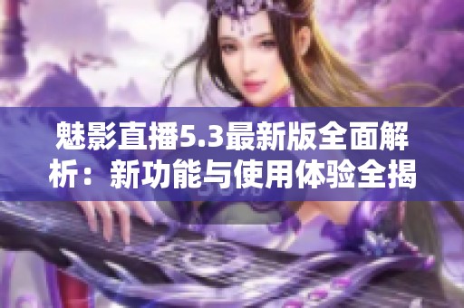 魅影直播5.3最新版全面解析：新功能与使用体验全揭秘