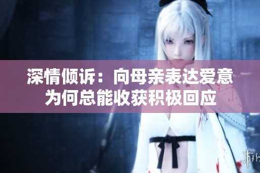 深情倾诉：向母亲表达爱意为何总能收获积极回应
