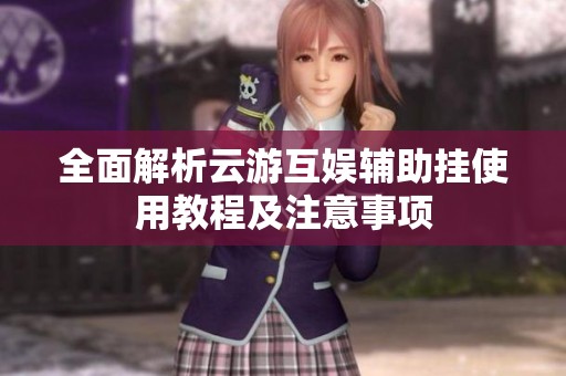 全面解析云游互娱辅助挂使用教程及注意事项