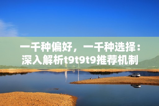 一千种偏好，一千种选择：深入解析t9t9t9推荐机制