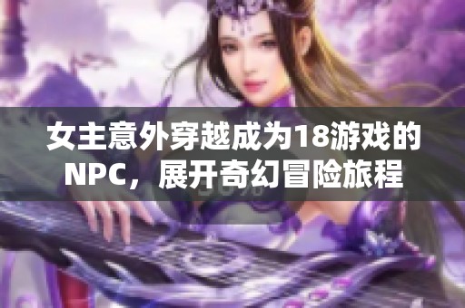 女主意外穿越成为18游戏的NPC，展开奇幻冒险旅程