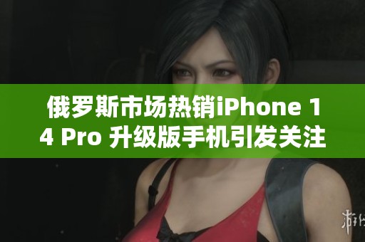 俄罗斯市场热销iPhone 14 Pro 升级版手机引发关注