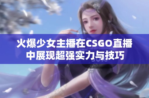 火爆少女主播在CSGO直播中展现超强实力与技巧