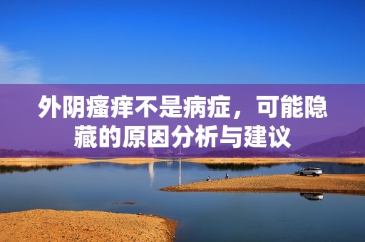 外阴瘙痒不是病症，可能隐藏的原因分析与建议