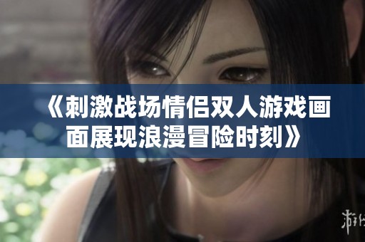 《刺激战场情侣双人游戏画面展现浪漫冒险时刻》