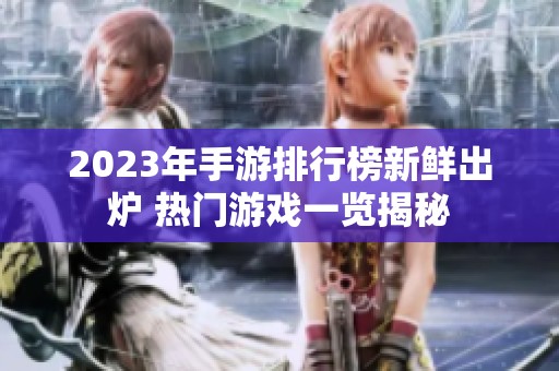 2023年手游排行榜新鲜出炉 热门游戏一览揭秘