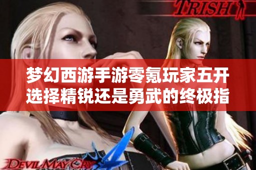 梦幻西游手游零氪玩家五开选择精锐还是勇武的终极指南