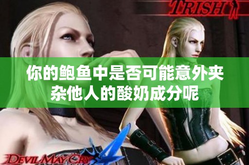 你的鲍鱼中是否可能意外夹杂他人的酸奶成分呢