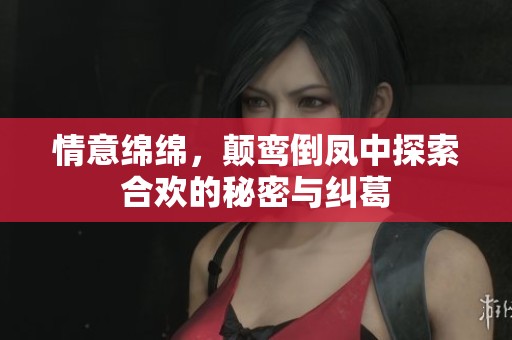 情意绵绵，颠鸾倒凤中探索合欢的秘密与纠葛