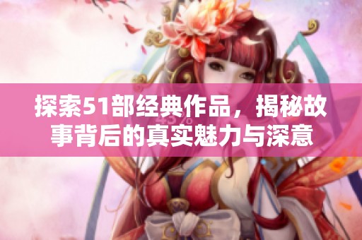 探索51部经典作品，揭秘故事背后的真实魅力与深意
