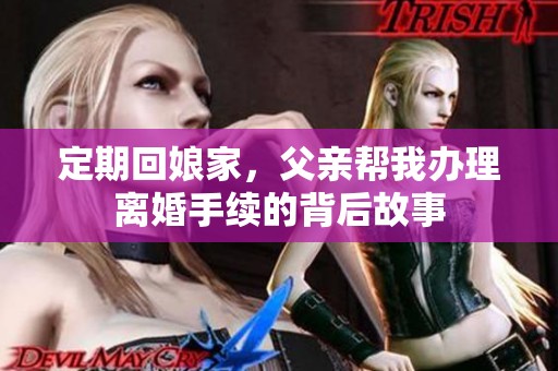 定期回娘家，父亲帮我办理离婚手续的背后故事