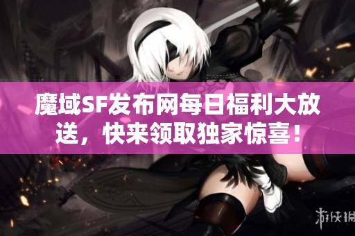 魔域SF发布网每日福利大放送，快来领取独家惊喜！