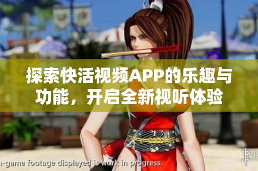 探索快活视频APP的乐趣与功能，开启全新视听体验