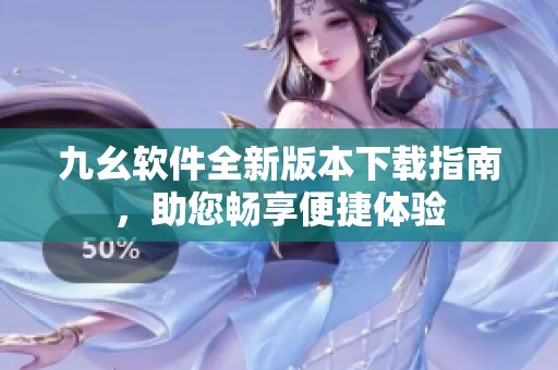 九幺软件全新版本下载指南，助您畅享便捷体验