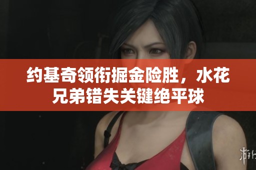 约基奇领衔掘金险胜，水花兄弟错失关键绝平球