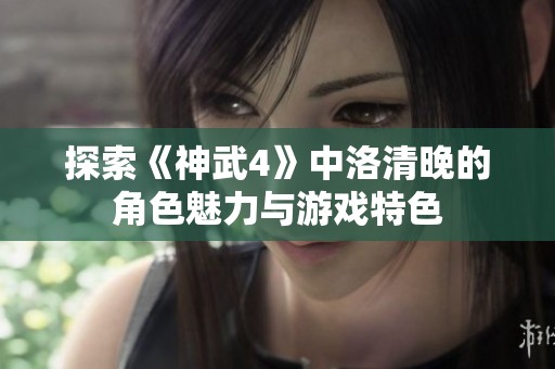 探索《神武4》中洛清晚的角色魅力与游戏特色