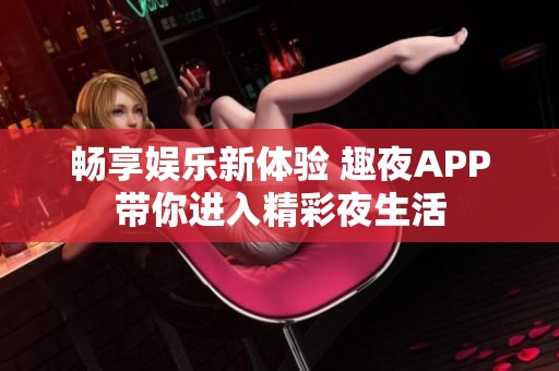 畅享娱乐新体验 趣夜APP带你进入精彩夜生活