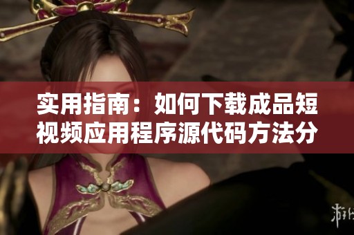 实用指南：如何下载成品短视频应用程序源代码方法分享