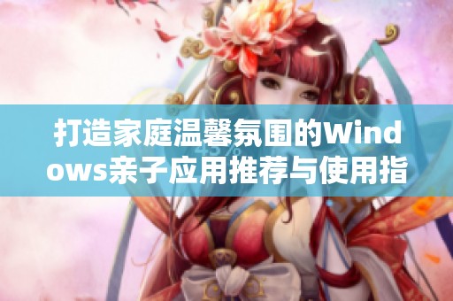 打造家庭温馨氛围的Windows亲子应用推荐与使用指南