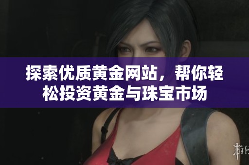 探索优质黄金网站，帮你轻松投资黄金与珠宝市场