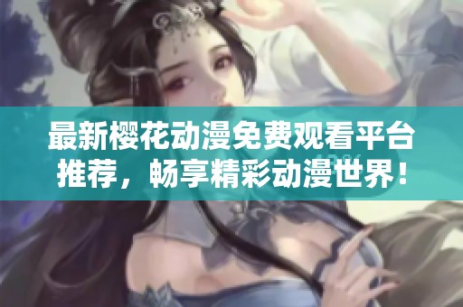 最新樱花动漫免费观看平台推荐，畅享精彩动漫世界！