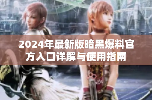 2024年最新版暗黑爆料官方入口详解与使用指南