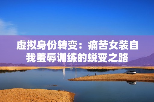 虚拟身份转变：痛苦女装自我羞辱训练的蜕变之路