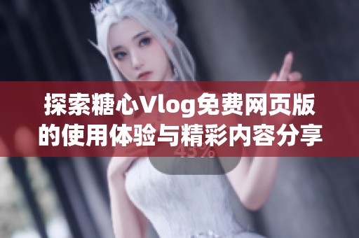 探索糖心Vlog免费网页版的使用体验与精彩内容分享