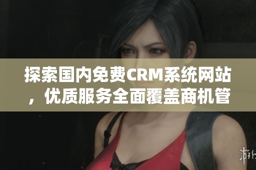 探索国内免费CRM系统网站，优质服务全面覆盖商机管理