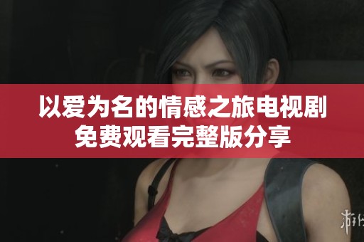 以爱为名的情感之旅电视剧免费观看完整版分享
