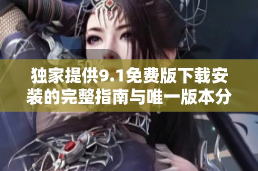 独家提供9.1免费版下载安装的完整指南与唯一版本分享