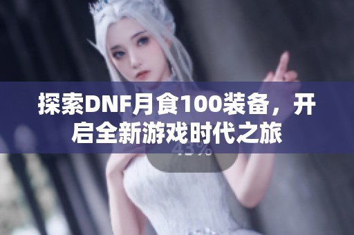 探索DNF月食100装备，开启全新游戏时代之旅