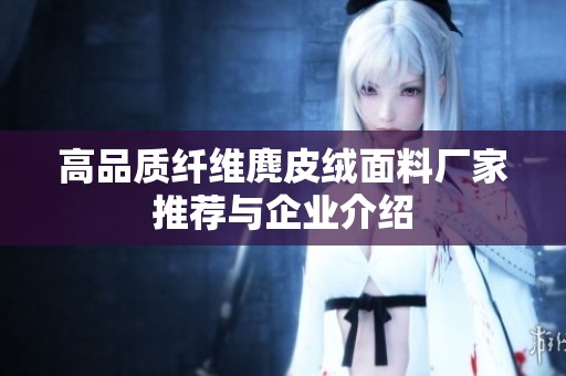 高品质纤维麂皮绒面料厂家推荐与企业介绍