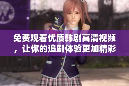 免费观看优质韩剧高清视频，让你的追剧体验更加精彩