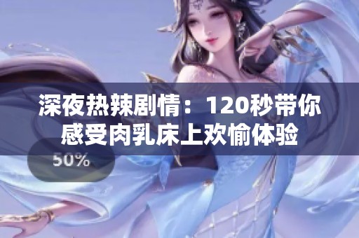 深夜热辣剧情：120秒带你感受肉乳床上欢愉体验