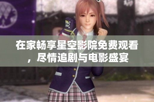 在家畅享星空影院免费观看，尽情追剧与电影盛宴
