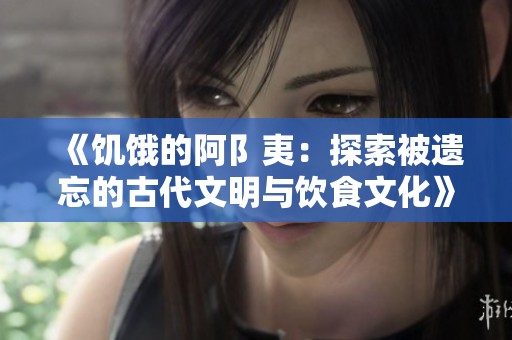 《饥饿的阿阝夷：探索被遗忘的古代文明与饮食文化》