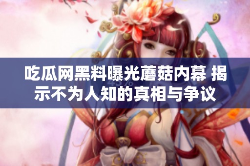 吃瓜网黑料曝光蘑菇内幕 揭示不为人知的真相与争议