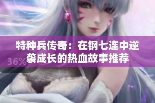 特种兵传奇：在钢七连中逆袭成长的热血故事推荐