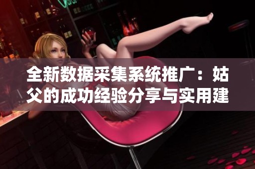 全新数据采集系统推广：姑父的成功经验分享与实用建议