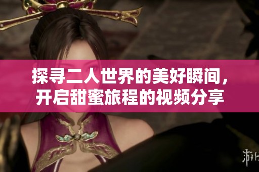探寻二人世界的美好瞬间，开启甜蜜旅程的视频分享