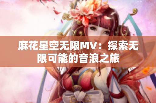 麻花星空无限MV：探索无限可能的音浪之旅