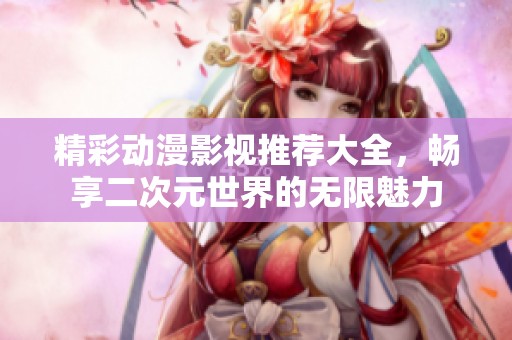 精彩动漫影视推荐大全，畅享二次元世界的无限魅力