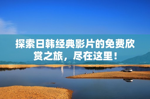 探索日韩经典影片的免费欣赏之旅，尽在这里！