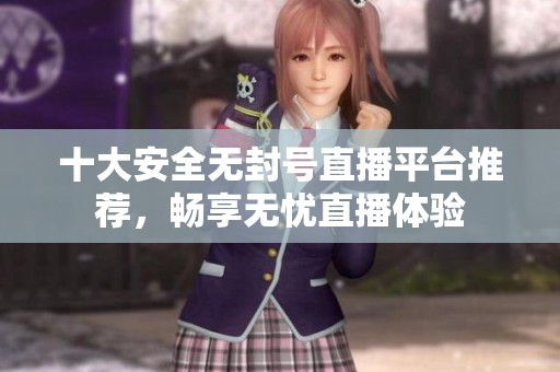 十大安全无封号直播平台推荐，畅享无忧直播体验